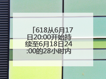618从6月17日20:00开始持续至6月18日24:00的28小时内买手机最便宜