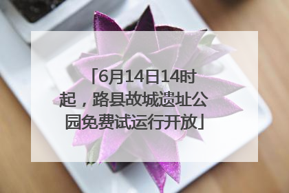 6月14日14时起，路县故城遗址公园免费试运行开放