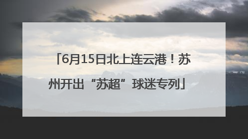 6月15日北上连云港！苏州开出“苏超”球迷专列