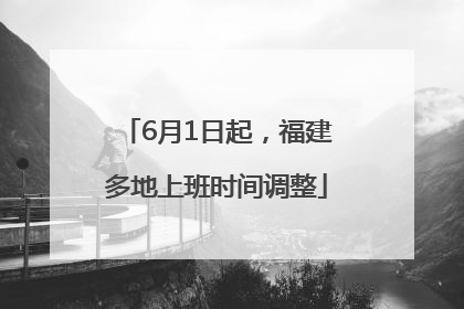 6月1日起，福建多地上班时间调整