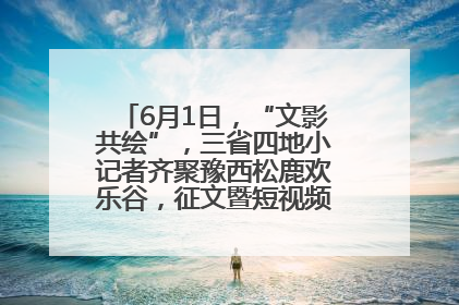 6月1日，“文影共绘”，三省四地小记者齐聚豫西松鹿欢乐谷，征文暨短视频大赛精彩启幕！