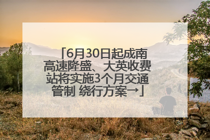 6月30日起成南高速隆盛、大英收费站将实施3个月交通管制 绕行方案→