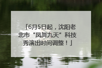 6月5日起，沈阳老北市“凤舞九天”科技秀演出时间调整！