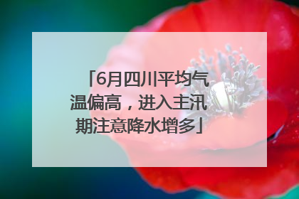 6月四川平均气温偏高，进入主汛期注意降水增多