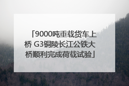 9000吨重载货车上桥 G3铜陵长江公铁大桥顺利完成荷载试验