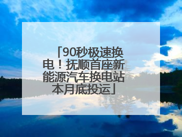 90秒极速换电！抚顺首座新能源汽车换电站本月底投运
