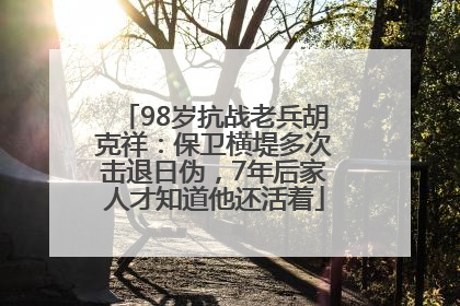 98岁抗战老兵胡克祥：保卫横堤多次击退日伪，7年后家人才知道他还活着