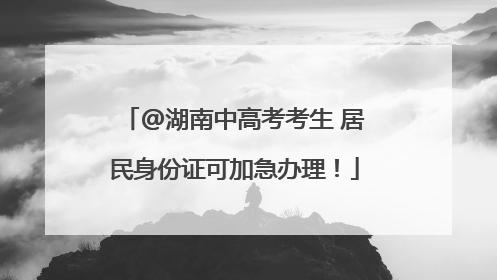 @湖南中高考考生 居民身份证可加急办理！