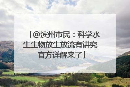 @滨州市民：科学水生生物放生放流有讲究 官方详解来了