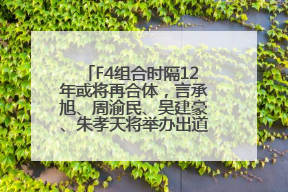 F4组合时隔12年或将再合体，言承旭、周渝民、吴建豪、朱孝天将举办出道25周年演唱会