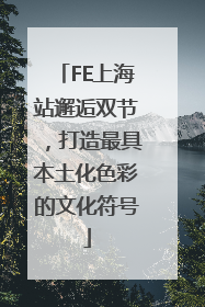 FE上海站邂逅双节，打造最具本土化色彩的文化符号
