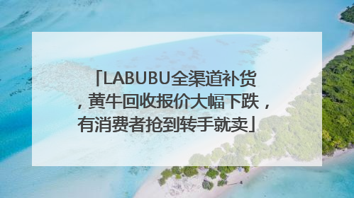 LABUBU全渠道补货，黄牛回收报价大幅下跌，有消费者抢到转手就卖