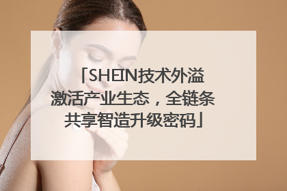 SHEIN技术外溢激活产业生态，全链条共享智造升级密码